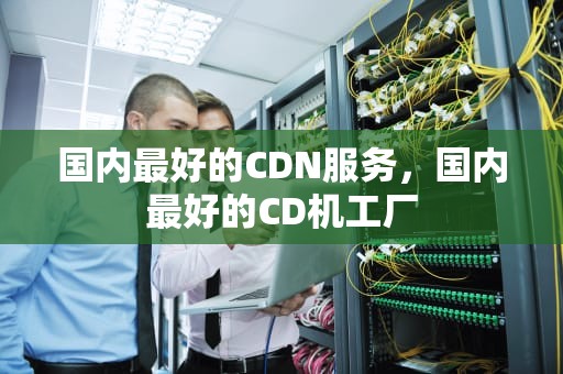 国内最好的CDN服务，国内最好的CD机工厂