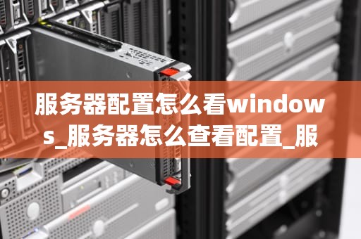 服务器配置怎么看windows_服务器怎么查看配置_服务器配置的基础知识与Windows操作系统