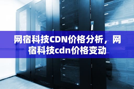 网宿科技CDN价格分析，网宿科技cdn价格变动