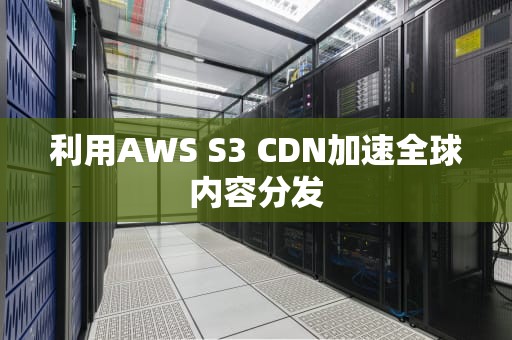 利用AWS S3 CDN加速全球内容分发