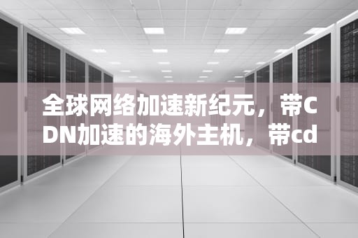 全球网络加速新纪元，带CDN加速的海外主机，带cdn加速海外主机能用吗