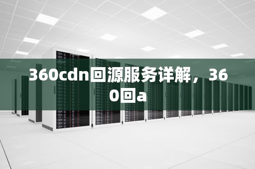 360cdn回源服务详解，360回a