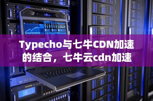 Typecho与七牛CDN加速的结合，七牛云cdn加速