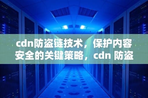 cdn防盗链技术，保护内容安全的关键策略，cdn 防盗链