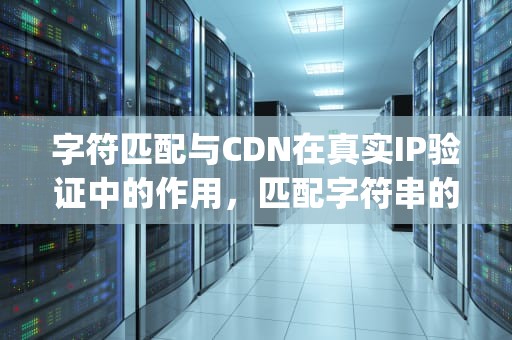 字符匹配与CDN在真实IP验证中的作用，匹配字符串的ip地址