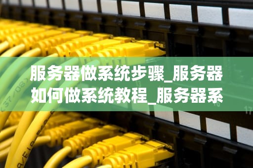 服务器做系统步骤_服务器如何做系统教程_服务器系统安装步骤详解