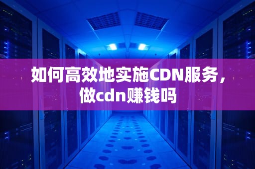 如何高效地实施CDN服务，做cdn赚钱吗