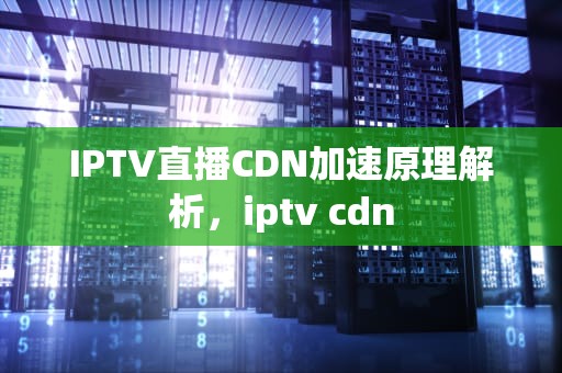 IPTV直播CDN加速原理解析，iptv cdn