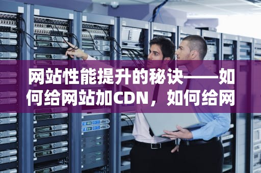 网站性能提升的秘诀——如何给网站加CDN，如何给网站加访问密码保护