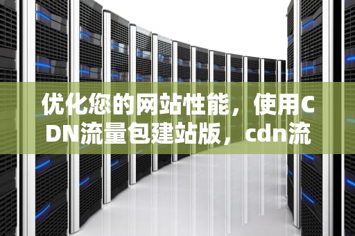 优化您的网站性能，使用CDN流量包建站版，cdn流量包怎么使用