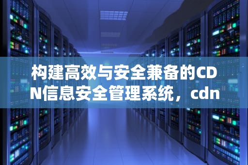 构建高效与安全兼备的CDN信息安全管理系统，cdn信息安全管理系统有哪些