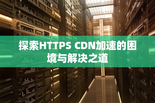 探索HTTPS CDN加速的困境与解决之道