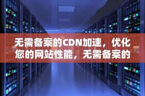 无需备案的CDN加速，优化您的网站性能，无需备案的cdn加速器