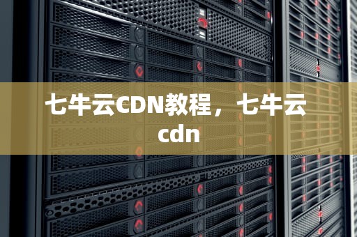 七牛云CDN教程，七牛云 cdn