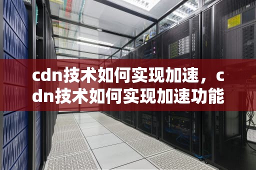cdn技术如何实现加速，cdn技术如何实现加速功能