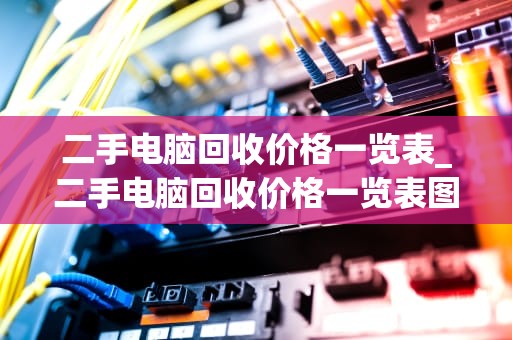 二手电脑回收价格一览表_二手电脑回收价格一览表图片_二手电脑回收价格一览表及其影响因素