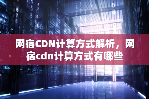 网宿CDN计算方式解析，网宿cdn计算方式有哪些