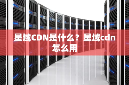 星域CDN是什么？星域cdn怎么用