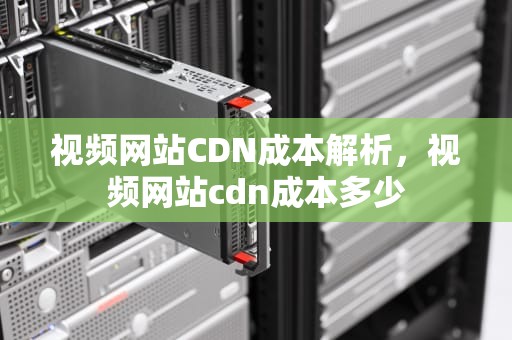 视频网站CDN成本解析，视频网站cdn成本多少