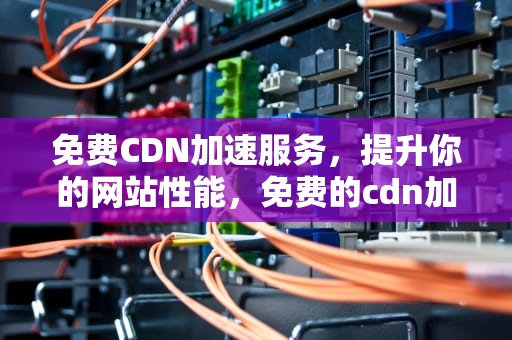 免费CDN加速服务，提升你的网站性能，免费的cdn加速服务有哪些