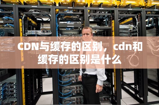 CDN与缓存的区别，cdn和缓存的区别是什么