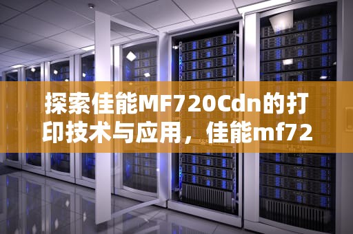 探索佳能MF720Cdn的打印技术与应用，佳能mf725cdn的硒鼓