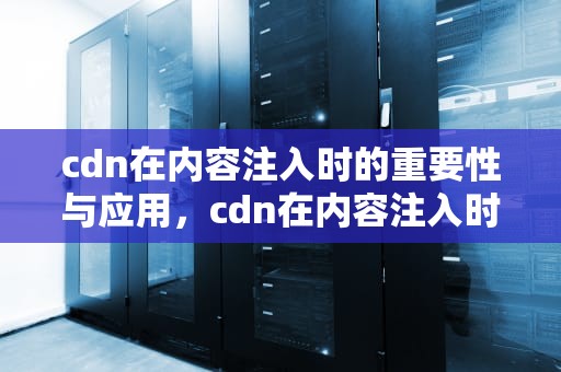 cdn在内容注入时的重要性与应用，cdn在内容注入时怎么用
