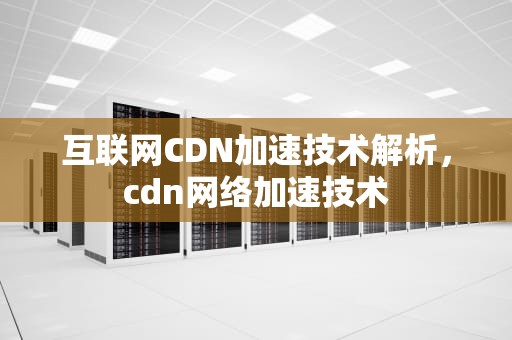 互联网CDN加速技术解析，cdn网络加速技术