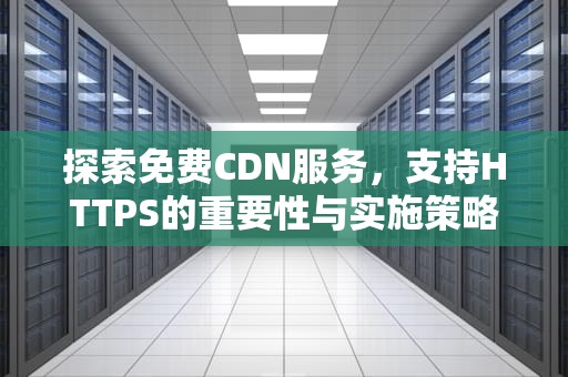 探索免费CDN服务，支持HTTPS的重要性与实施策略