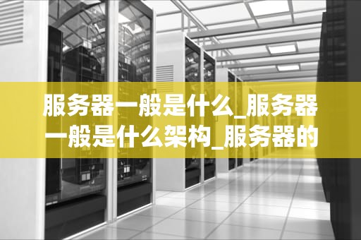服务器一般是什么_服务器一般是什么架构_服务器的基础知识与应用