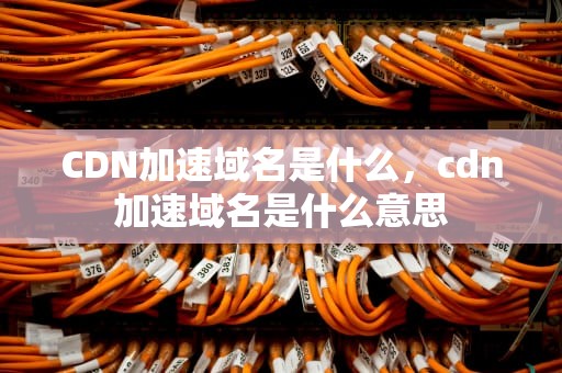 CDN加速域名是什么，cdn加速域名是什么意思