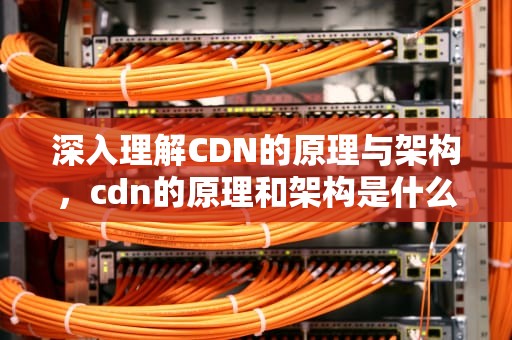 深入理解CDN的原理与架构，cdn的原理和架构是什么