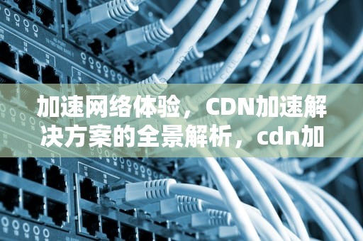 加速网络体验，CDN加速解决方案的全景解析，cdn加速解决方案有哪些
