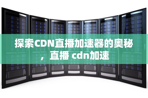 探索CDN直播加速器的奥秘，直播 cdn加速