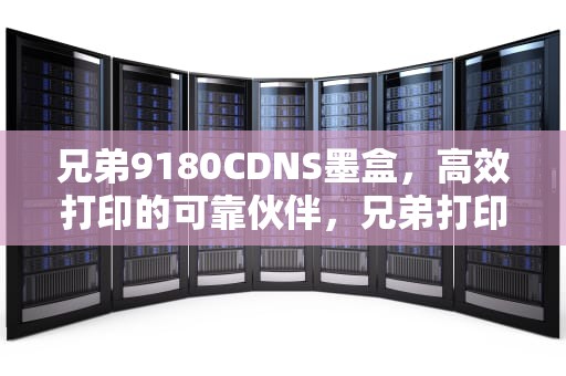 兄弟9180CDNS墨盒，高效打印的可靠伙伴，兄弟打印机9140更换墨粉后怎么清零
