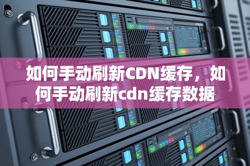 如何手动刷新CDN缓存，如何手动刷新cdn缓存数据