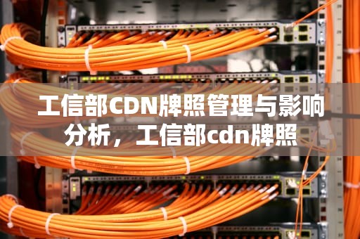 工信部CDN牌照管理与影响分析，工信部cdn牌照