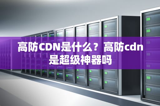 高防CDN是什么？高防cdn是超级神器吗