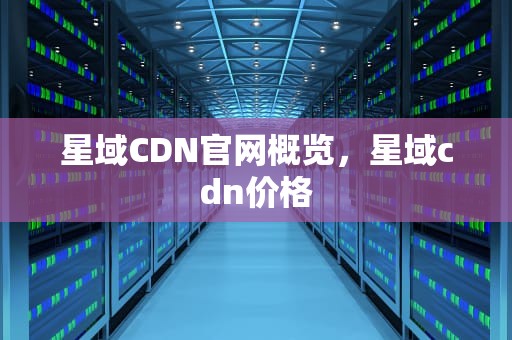 星域CDN官网概览，星域cdn价格