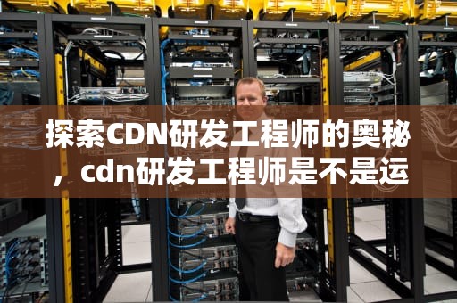 探索CDN研发工程师的奥秘，cdn研发工程师是不是运维
