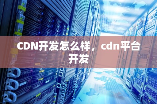CDN开发怎么样，cdn平台开发