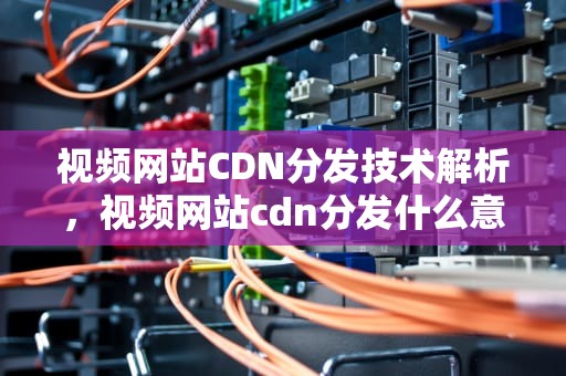 视频网站CDN分发技术解析，视频网站cdn分发什么意思