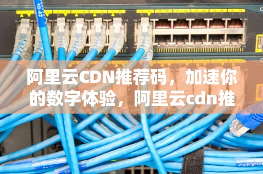 阿里云CDN推荐码，加速你的数字体验，阿里云cdn推荐码是什么