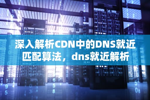 深入解析CDN中的DNS就近匹配算法，dns就近解析