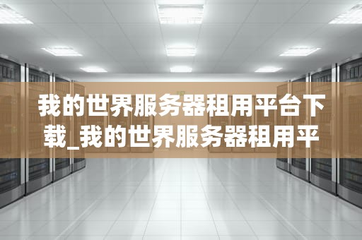 我的世界服务器租用平台下载_我的世界服务器租用平台下载安装_我的世界服务器租用平台下载指南