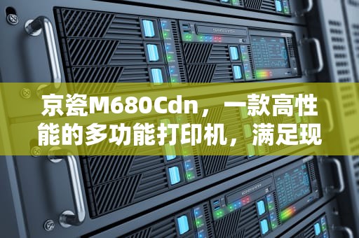 京瓷M680Cdn，一款高性能的多功能打印机，满足现代企业的需求，京瓷M6530cdn换鼔
