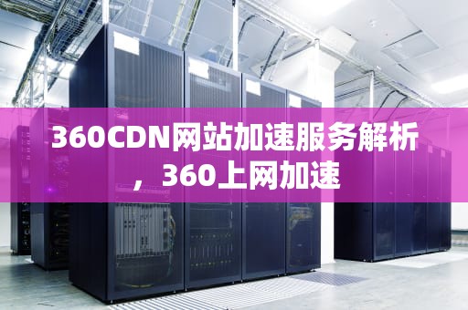 360CDN网站加速服务解析，360上网加速