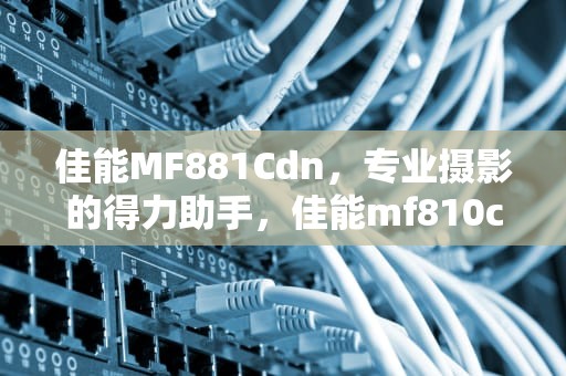 佳能MF881Cdn，专业摄影的得力助手，佳能mf810cdn错误代码e074