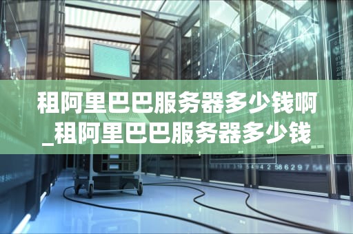租阿里巴巴服务器多少钱啊_租阿里巴巴服务器多少钱啊一天_租阿里巴巴服务器的费用及相关信息