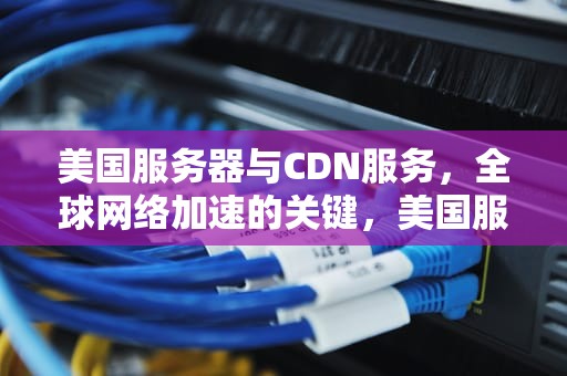 美国服务器与CDN服务，全球网络加速的关键，美国服务器cdn加速